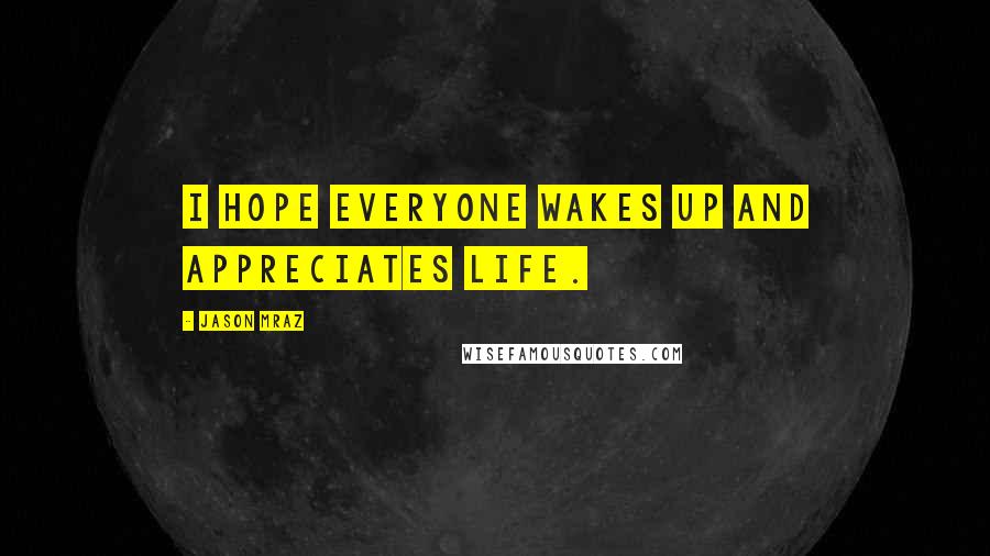 Jason Mraz Quotes: I hope everyone wakes up and appreciates life.