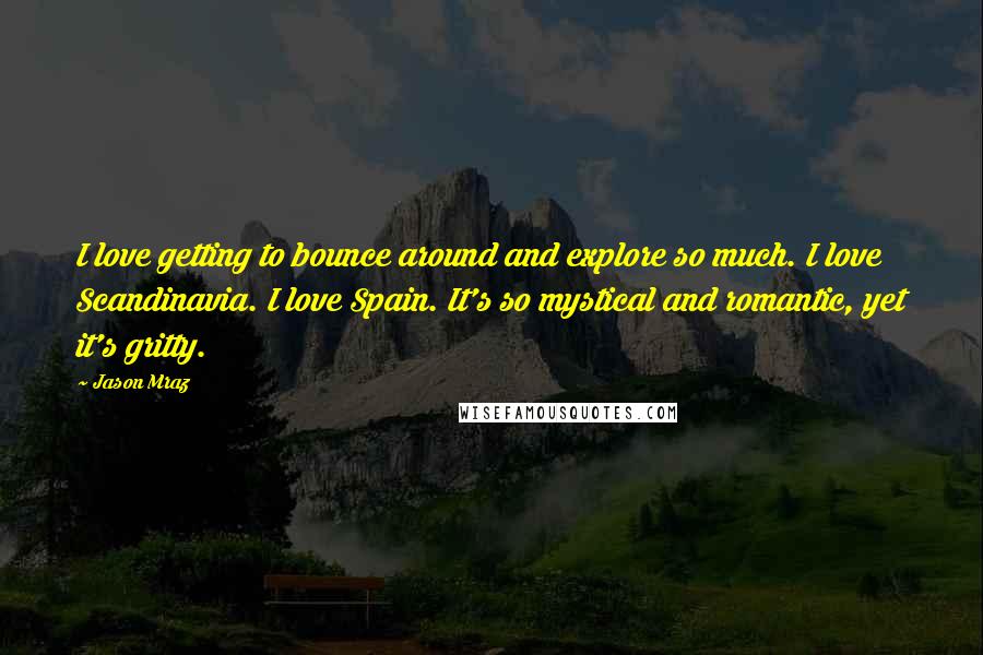 Jason Mraz Quotes: I love getting to bounce around and explore so much. I love Scandinavia. I love Spain. It's so mystical and romantic, yet it's gritty.