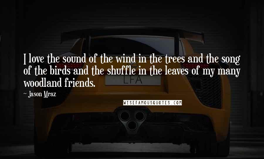 Jason Mraz Quotes: I love the sound of the wind in the trees and the song of the birds and the shuffle in the leaves of my many woodland friends.