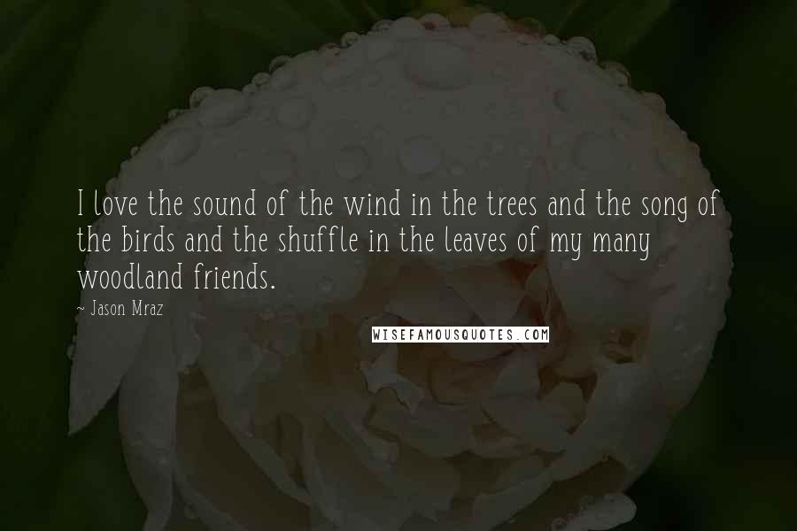 Jason Mraz Quotes: I love the sound of the wind in the trees and the song of the birds and the shuffle in the leaves of my many woodland friends.