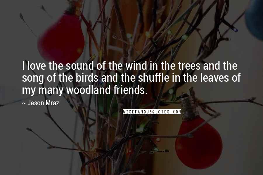 Jason Mraz Quotes: I love the sound of the wind in the trees and the song of the birds and the shuffle in the leaves of my many woodland friends.