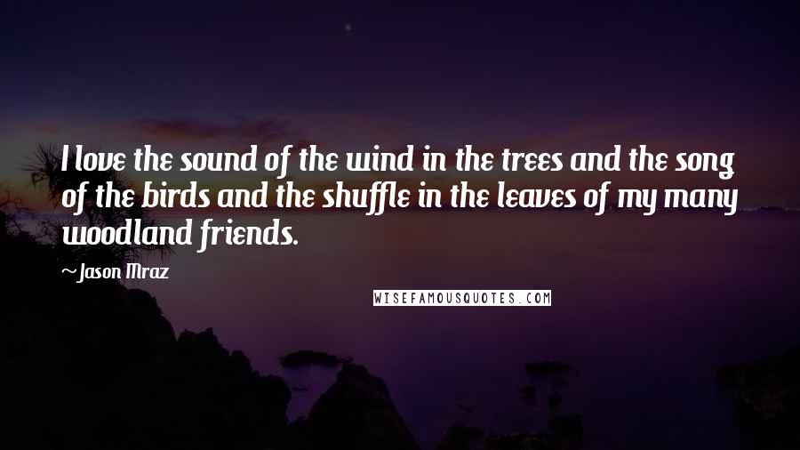 Jason Mraz Quotes: I love the sound of the wind in the trees and the song of the birds and the shuffle in the leaves of my many woodland friends.