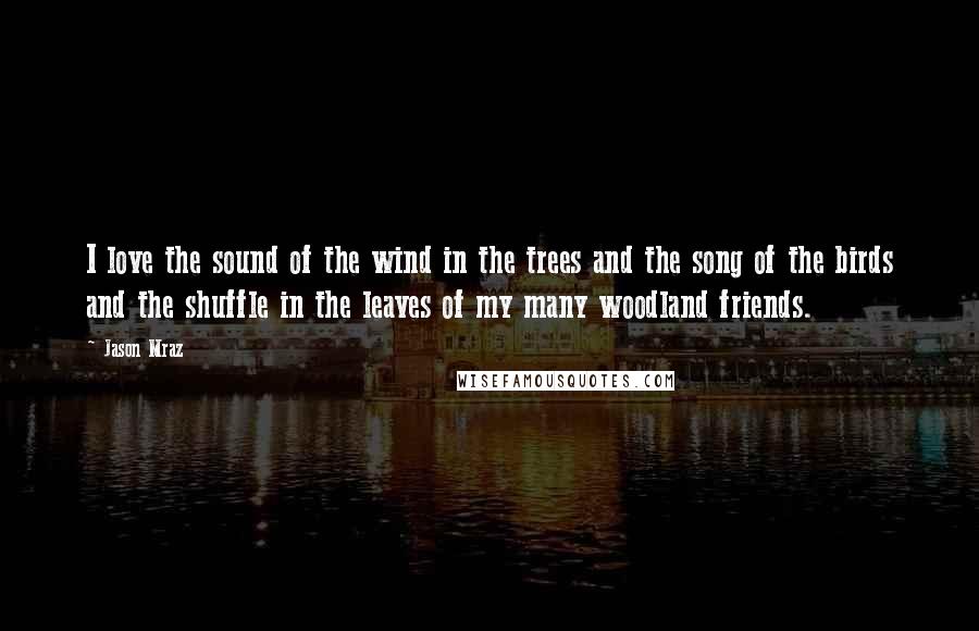 Jason Mraz Quotes: I love the sound of the wind in the trees and the song of the birds and the shuffle in the leaves of my many woodland friends.