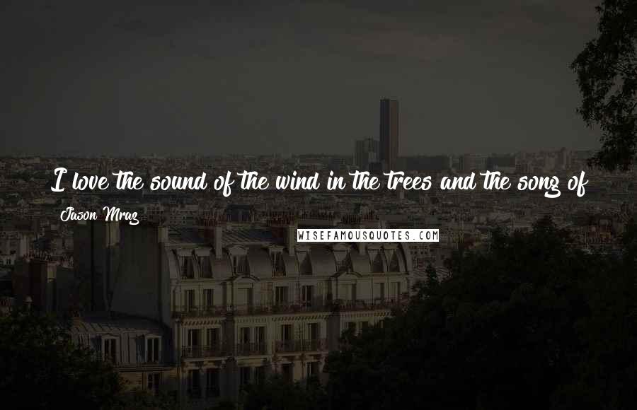 Jason Mraz Quotes: I love the sound of the wind in the trees and the song of the birds and the shuffle in the leaves of my many woodland friends.