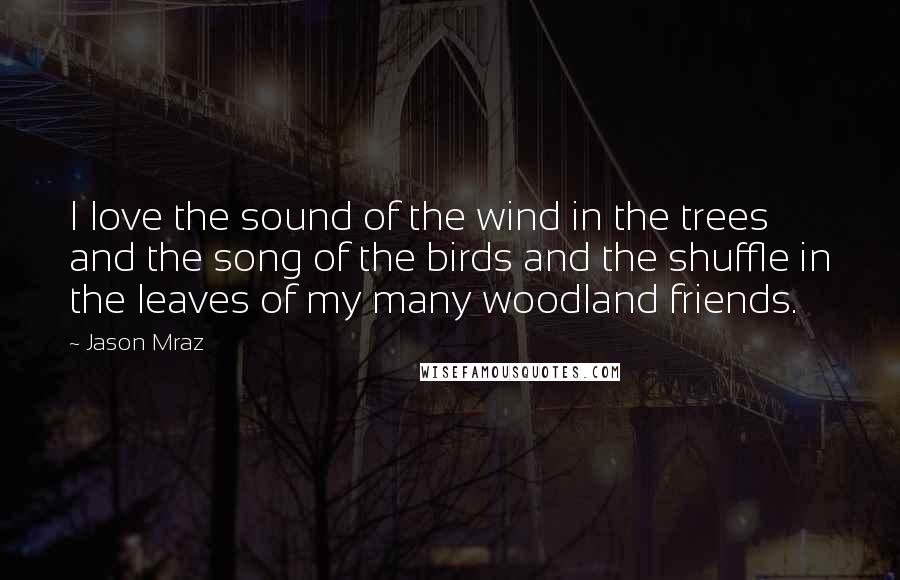 Jason Mraz Quotes: I love the sound of the wind in the trees and the song of the birds and the shuffle in the leaves of my many woodland friends.