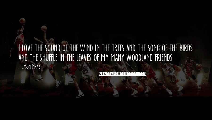 Jason Mraz Quotes: I love the sound of the wind in the trees and the song of the birds and the shuffle in the leaves of my many woodland friends.