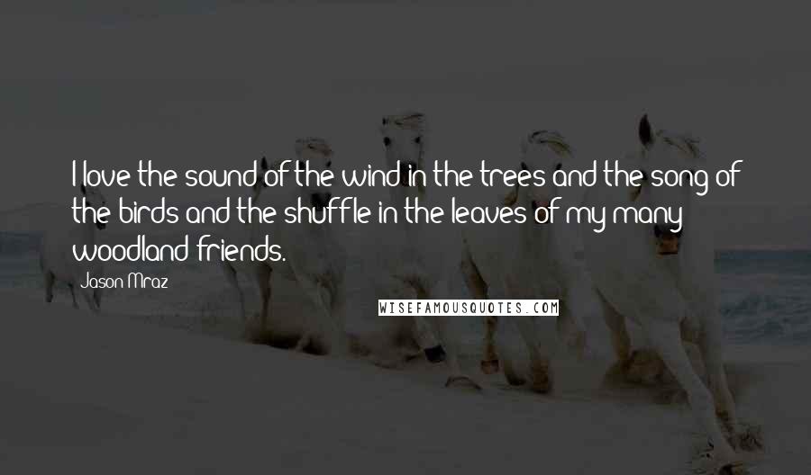 Jason Mraz Quotes: I love the sound of the wind in the trees and the song of the birds and the shuffle in the leaves of my many woodland friends.