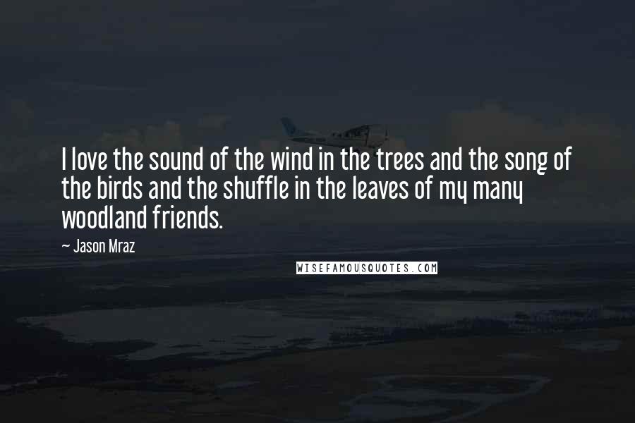 Jason Mraz Quotes: I love the sound of the wind in the trees and the song of the birds and the shuffle in the leaves of my many woodland friends.