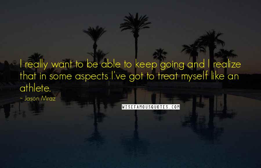 Jason Mraz Quotes: I really want to be able to keep going and I realize that in some aspects I've got to treat myself like an athlete.