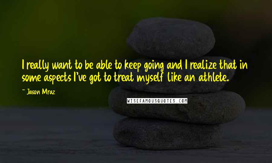 Jason Mraz Quotes: I really want to be able to keep going and I realize that in some aspects I've got to treat myself like an athlete.