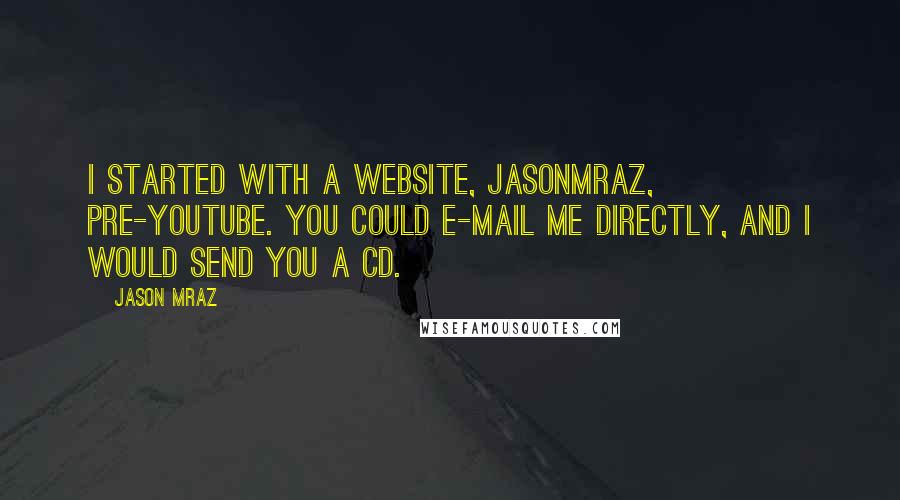 Jason Mraz Quotes: I started with a website, Jasonmraz, pre-YouTube. You could e-mail me directly, and I would send you a CD.