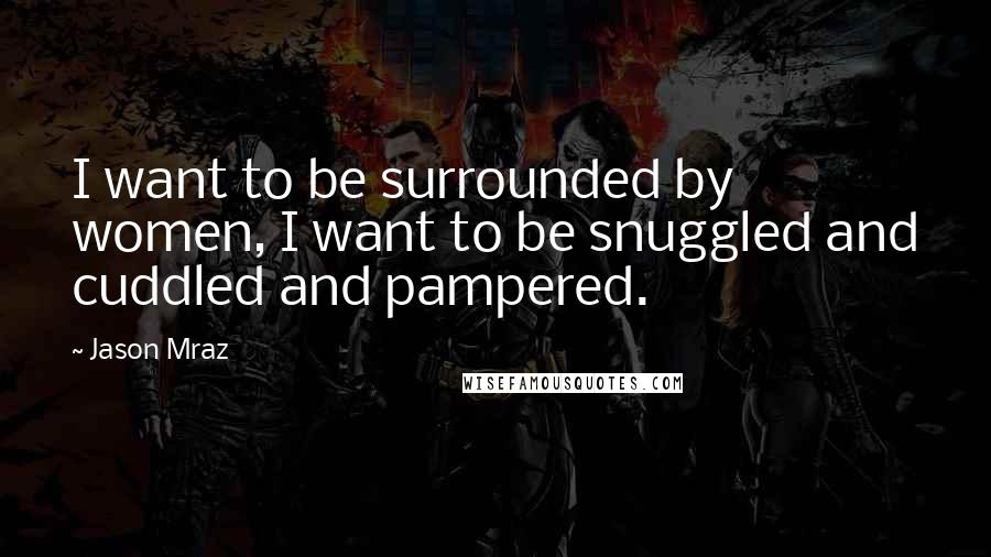 Jason Mraz Quotes: I want to be surrounded by women, I want to be snuggled and cuddled and pampered.