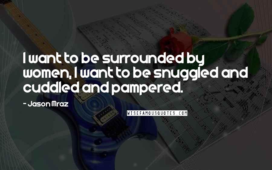 Jason Mraz Quotes: I want to be surrounded by women, I want to be snuggled and cuddled and pampered.