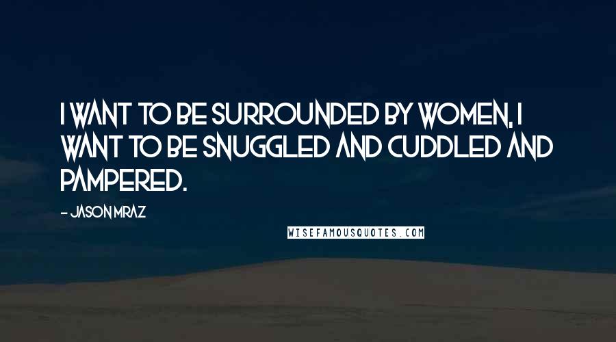 Jason Mraz Quotes: I want to be surrounded by women, I want to be snuggled and cuddled and pampered.