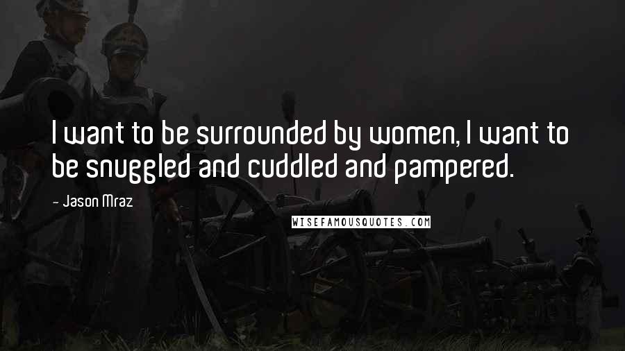 Jason Mraz Quotes: I want to be surrounded by women, I want to be snuggled and cuddled and pampered.