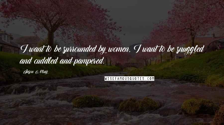 Jason Mraz Quotes: I want to be surrounded by women, I want to be snuggled and cuddled and pampered.