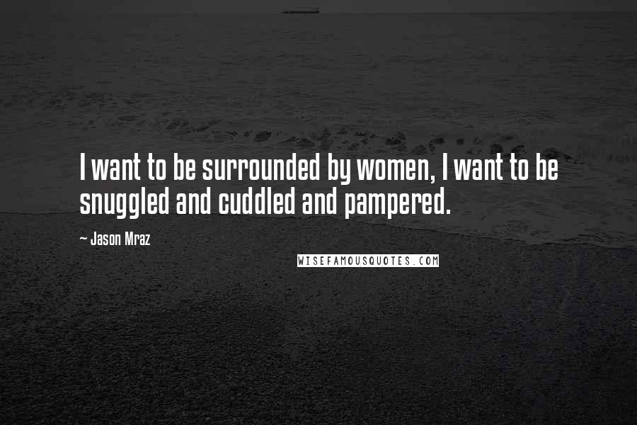 Jason Mraz Quotes: I want to be surrounded by women, I want to be snuggled and cuddled and pampered.