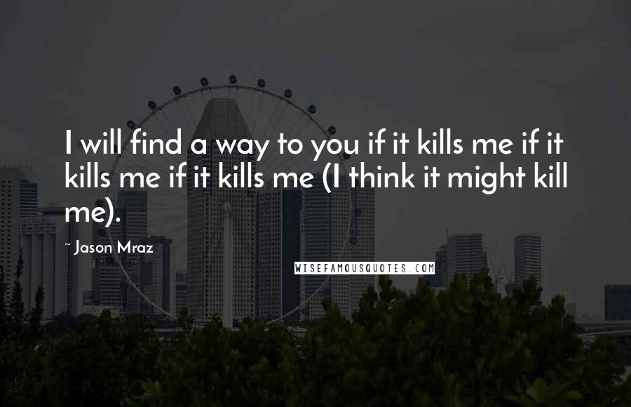 Jason Mraz Quotes: I will find a way to you if it kills me if it kills me if it kills me (I think it might kill me).