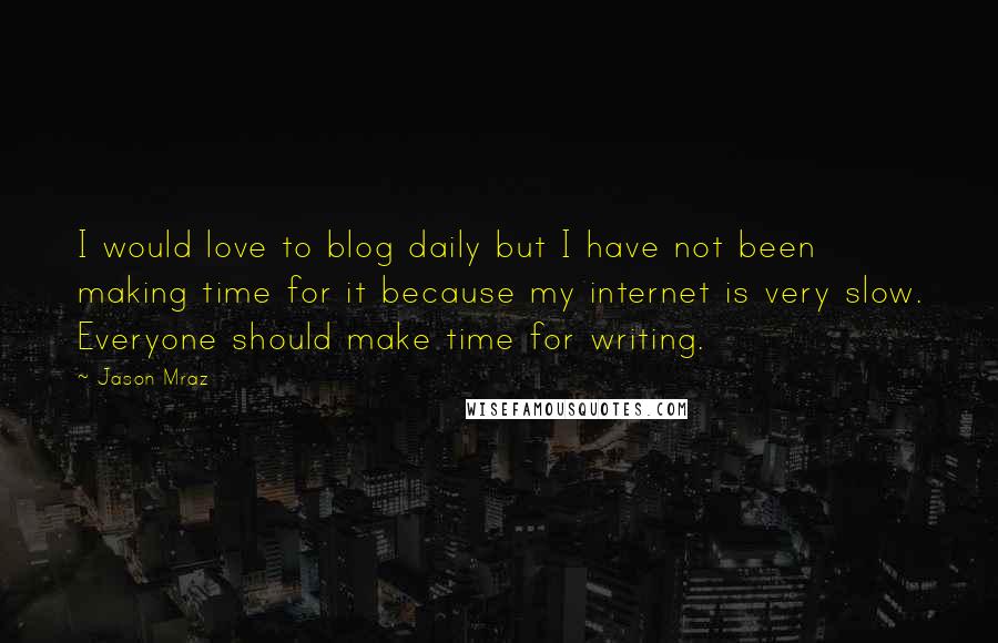 Jason Mraz Quotes: I would love to blog daily but I have not been making time for it because my internet is very slow. Everyone should make time for writing.