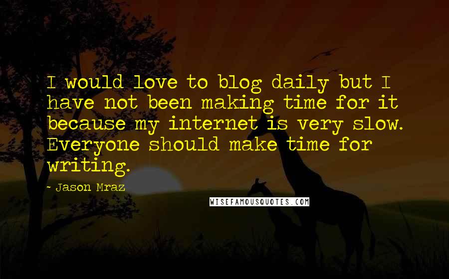 Jason Mraz Quotes: I would love to blog daily but I have not been making time for it because my internet is very slow. Everyone should make time for writing.