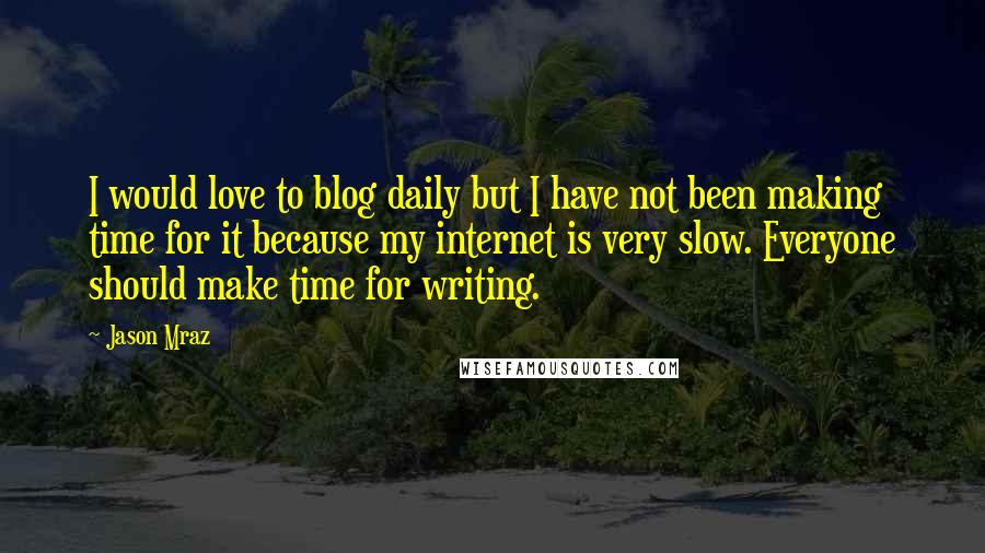 Jason Mraz Quotes: I would love to blog daily but I have not been making time for it because my internet is very slow. Everyone should make time for writing.