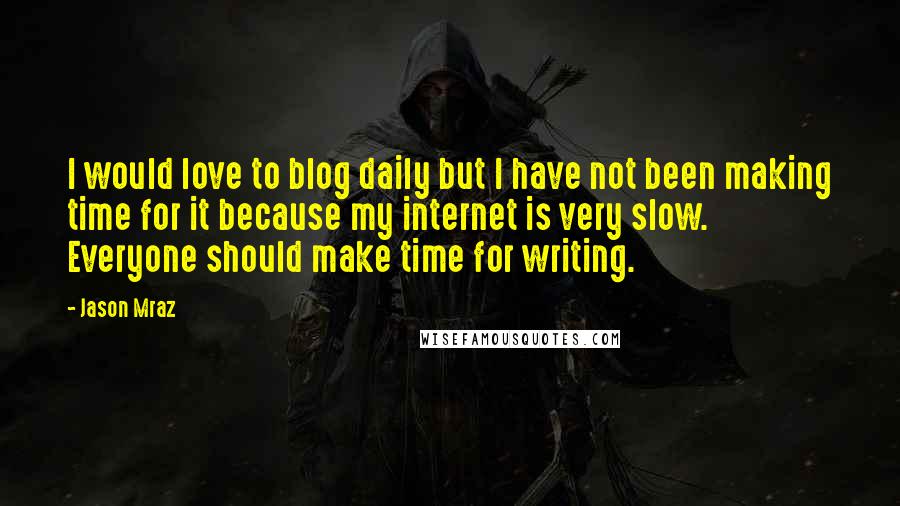 Jason Mraz Quotes: I would love to blog daily but I have not been making time for it because my internet is very slow. Everyone should make time for writing.