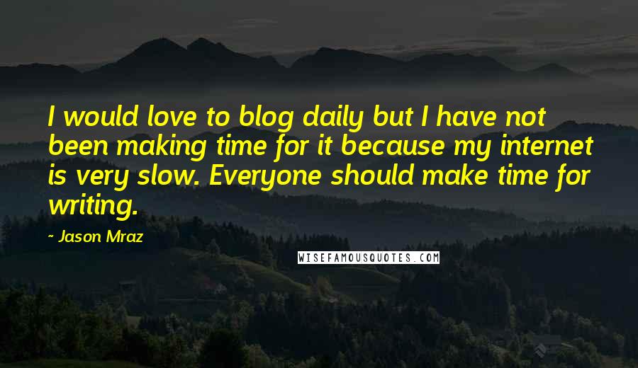 Jason Mraz Quotes: I would love to blog daily but I have not been making time for it because my internet is very slow. Everyone should make time for writing.