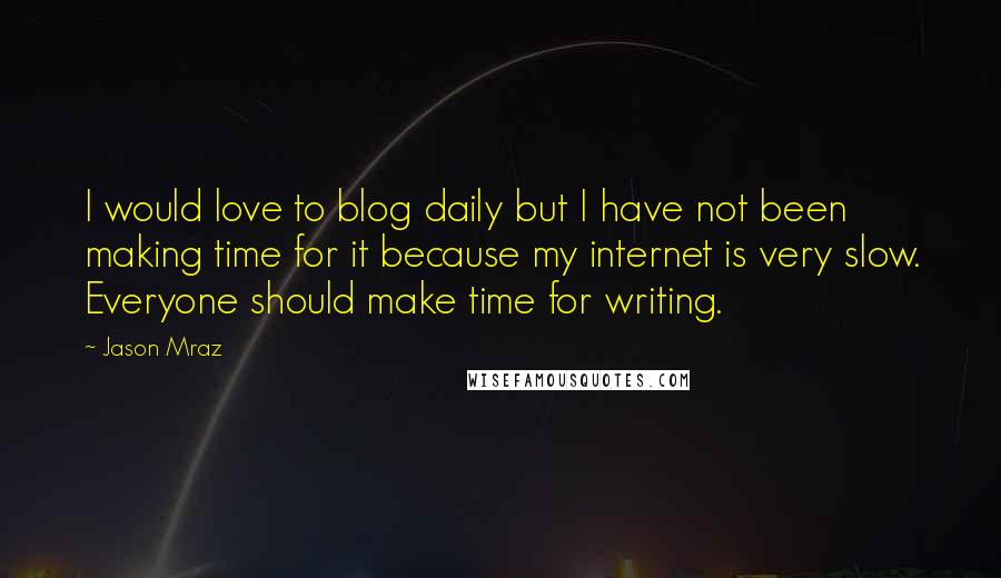 Jason Mraz Quotes: I would love to blog daily but I have not been making time for it because my internet is very slow. Everyone should make time for writing.