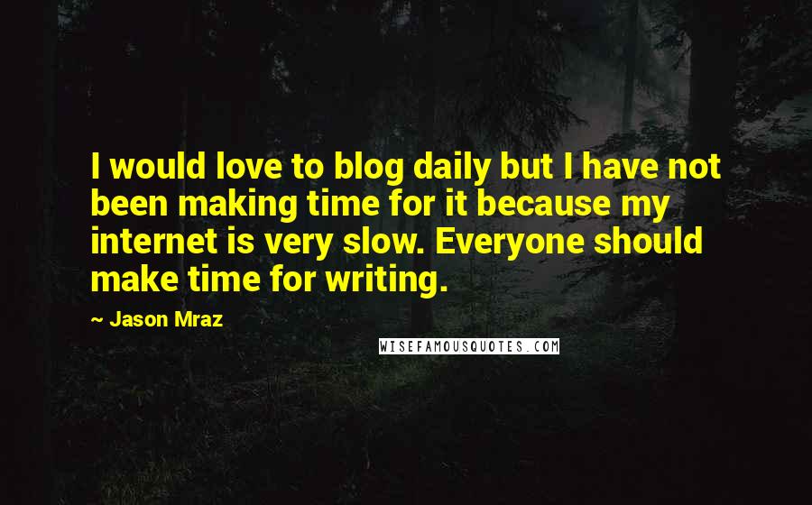 Jason Mraz Quotes: I would love to blog daily but I have not been making time for it because my internet is very slow. Everyone should make time for writing.