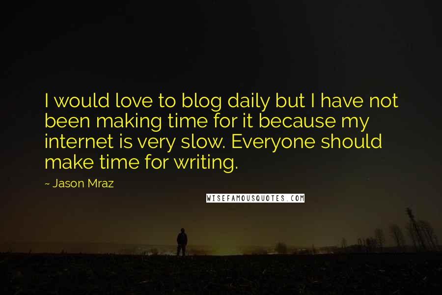 Jason Mraz Quotes: I would love to blog daily but I have not been making time for it because my internet is very slow. Everyone should make time for writing.