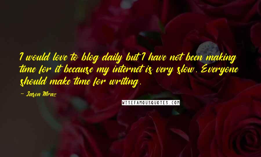 Jason Mraz Quotes: I would love to blog daily but I have not been making time for it because my internet is very slow. Everyone should make time for writing.
