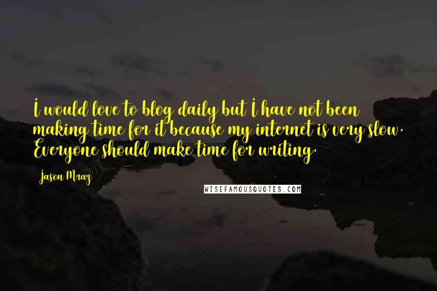 Jason Mraz Quotes: I would love to blog daily but I have not been making time for it because my internet is very slow. Everyone should make time for writing.