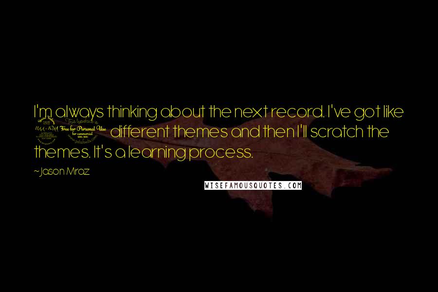 Jason Mraz Quotes: I'm always thinking about the next record. I've got like 20 different themes and then I'll scratch the themes. It's a learning process.