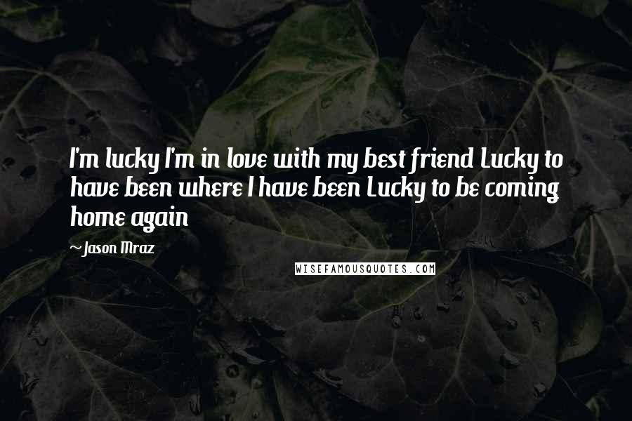 Jason Mraz Quotes: I'm lucky I'm in love with my best friend Lucky to have been where I have been Lucky to be coming home again