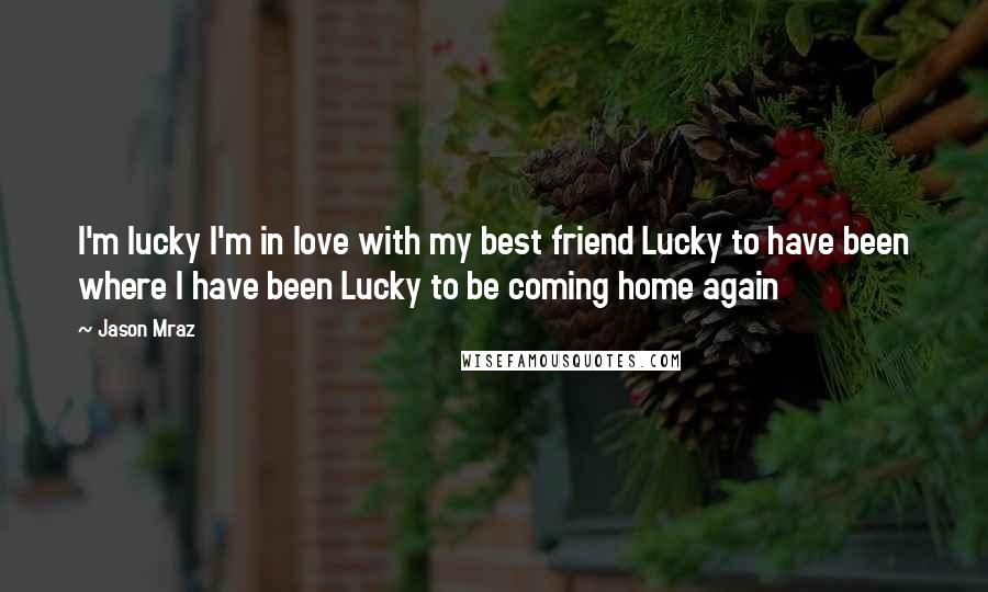 Jason Mraz Quotes: I'm lucky I'm in love with my best friend Lucky to have been where I have been Lucky to be coming home again
