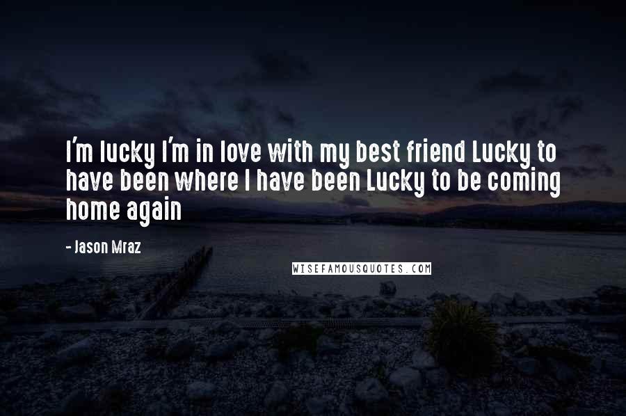 Jason Mraz Quotes: I'm lucky I'm in love with my best friend Lucky to have been where I have been Lucky to be coming home again