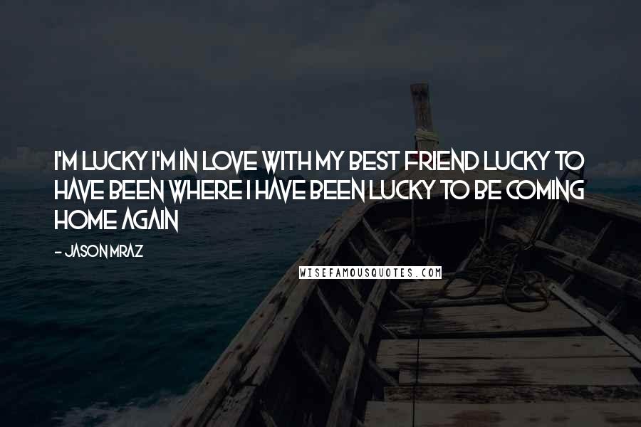 Jason Mraz Quotes: I'm lucky I'm in love with my best friend Lucky to have been where I have been Lucky to be coming home again