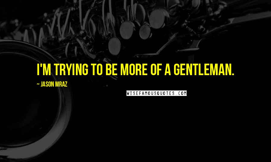 Jason Mraz Quotes: I'm trying to be more of a gentleman.