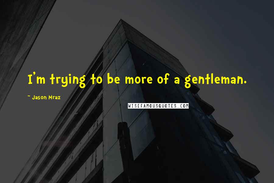 Jason Mraz Quotes: I'm trying to be more of a gentleman.