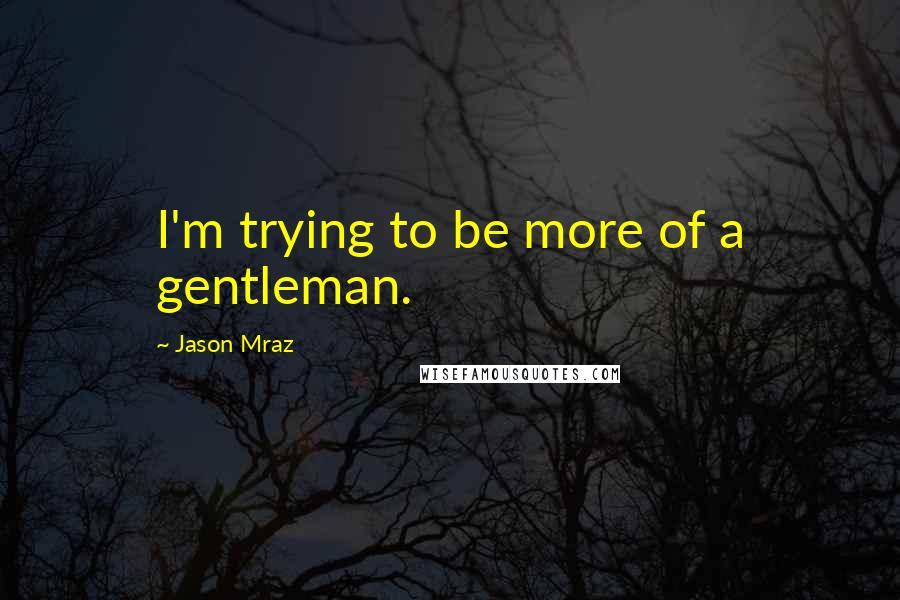 Jason Mraz Quotes: I'm trying to be more of a gentleman.