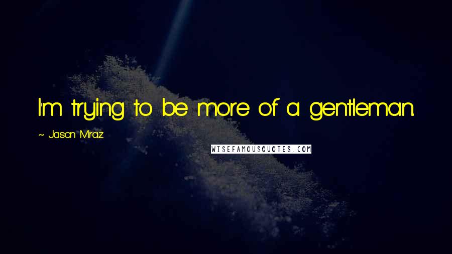 Jason Mraz Quotes: I'm trying to be more of a gentleman.