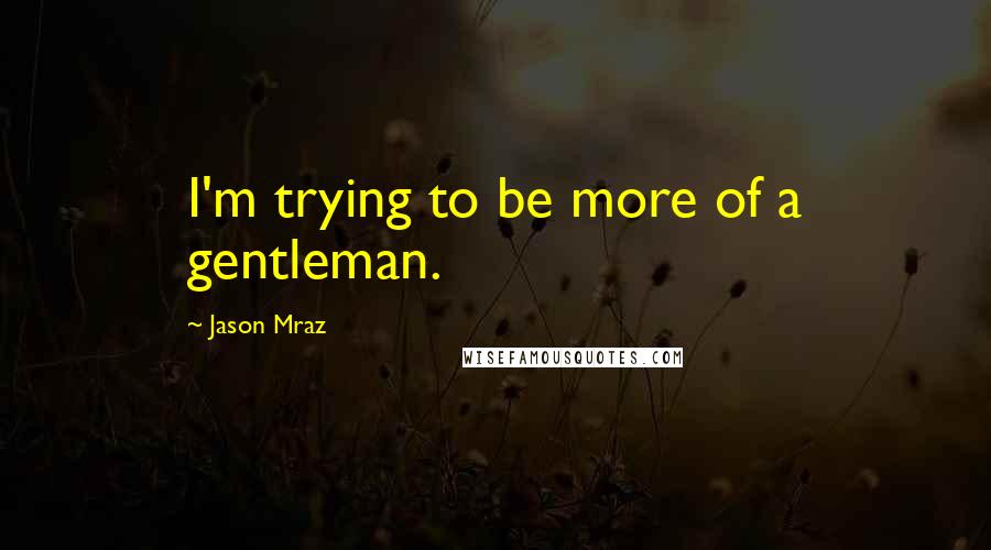 Jason Mraz Quotes: I'm trying to be more of a gentleman.