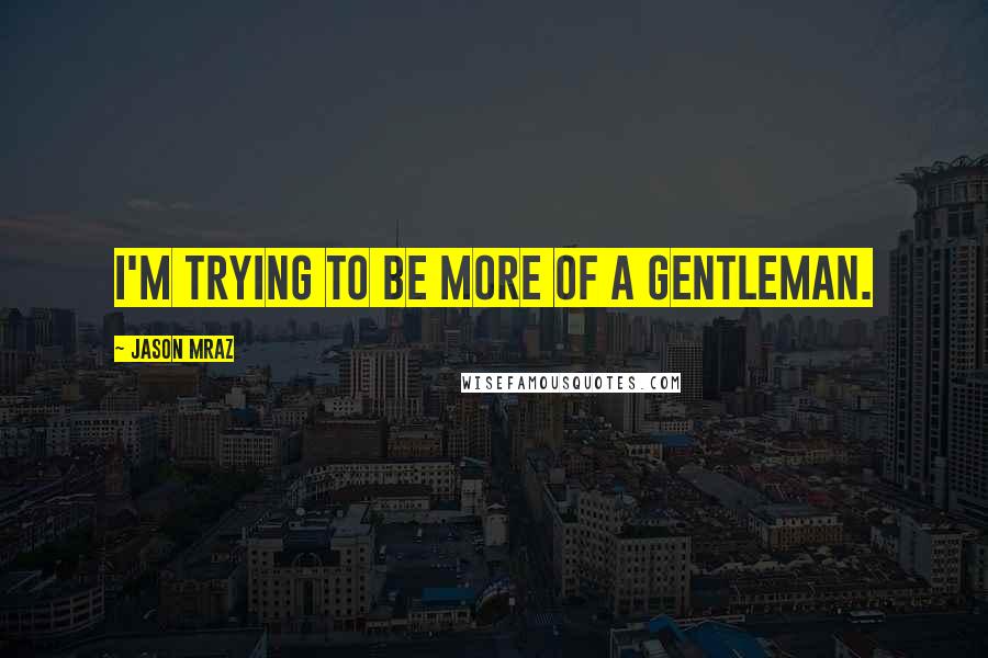 Jason Mraz Quotes: I'm trying to be more of a gentleman.