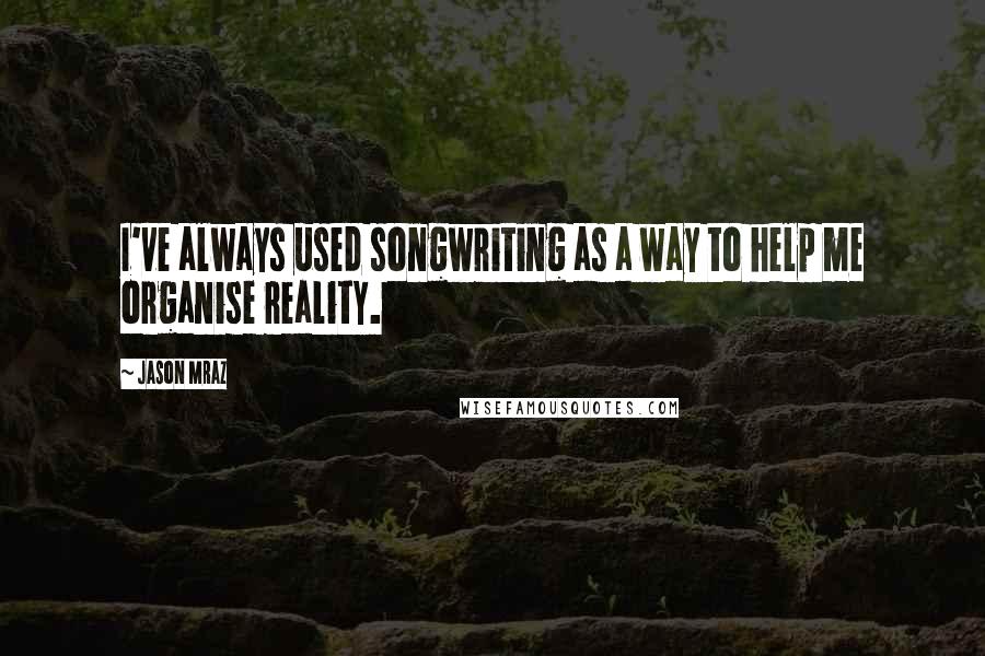 Jason Mraz Quotes: I've always used songwriting as a way to help me organise reality.