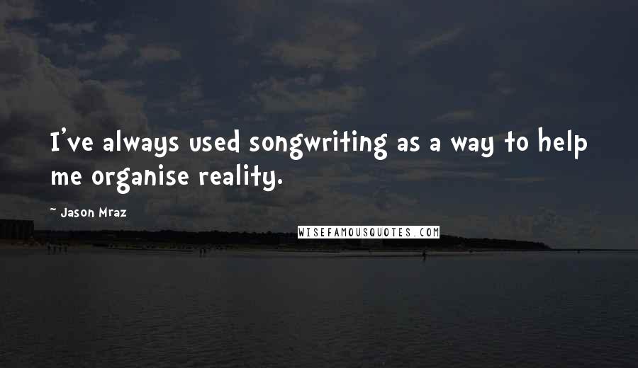 Jason Mraz Quotes: I've always used songwriting as a way to help me organise reality.