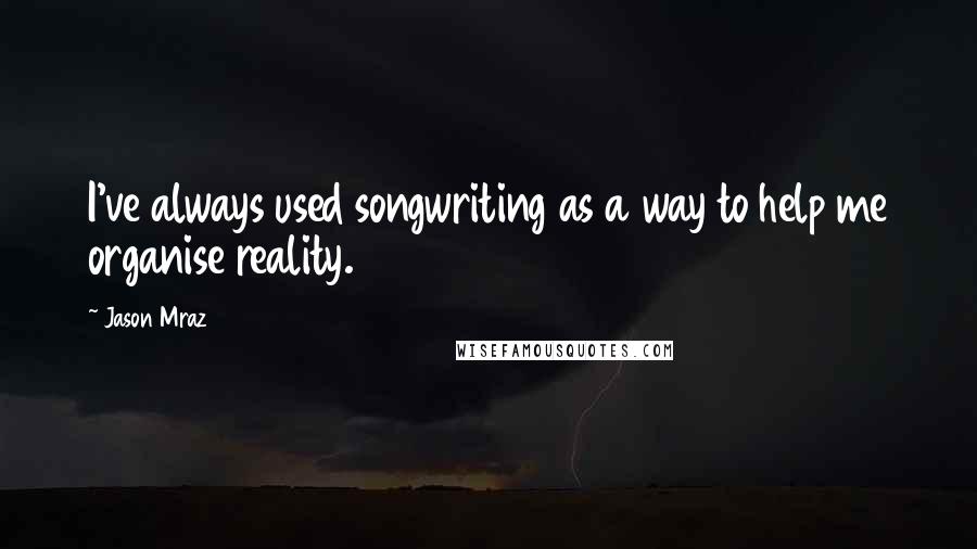 Jason Mraz Quotes: I've always used songwriting as a way to help me organise reality.