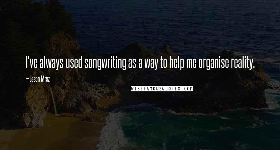 Jason Mraz Quotes: I've always used songwriting as a way to help me organise reality.