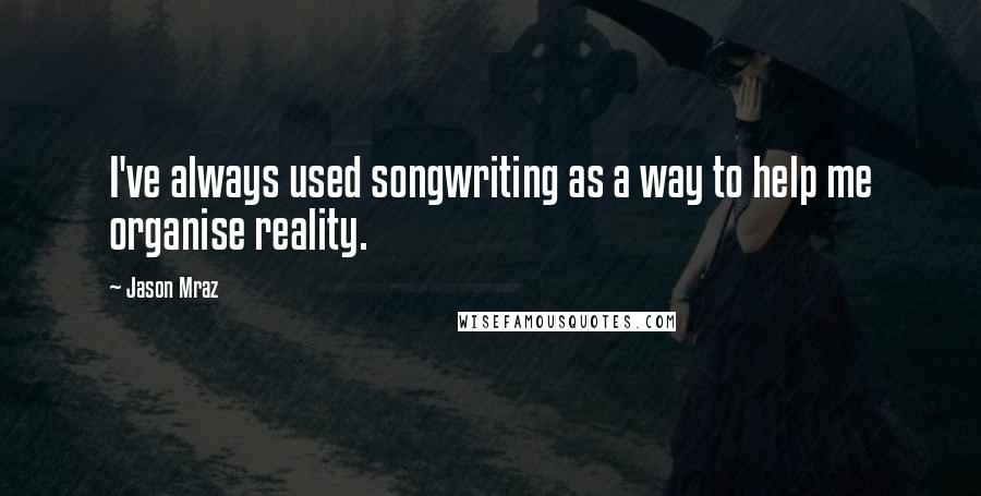 Jason Mraz Quotes: I've always used songwriting as a way to help me organise reality.
