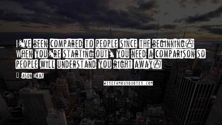 Jason Mraz Quotes: I've been compared to people since the beginning. When you're starting out, you need a comparison so people will understand you right away.