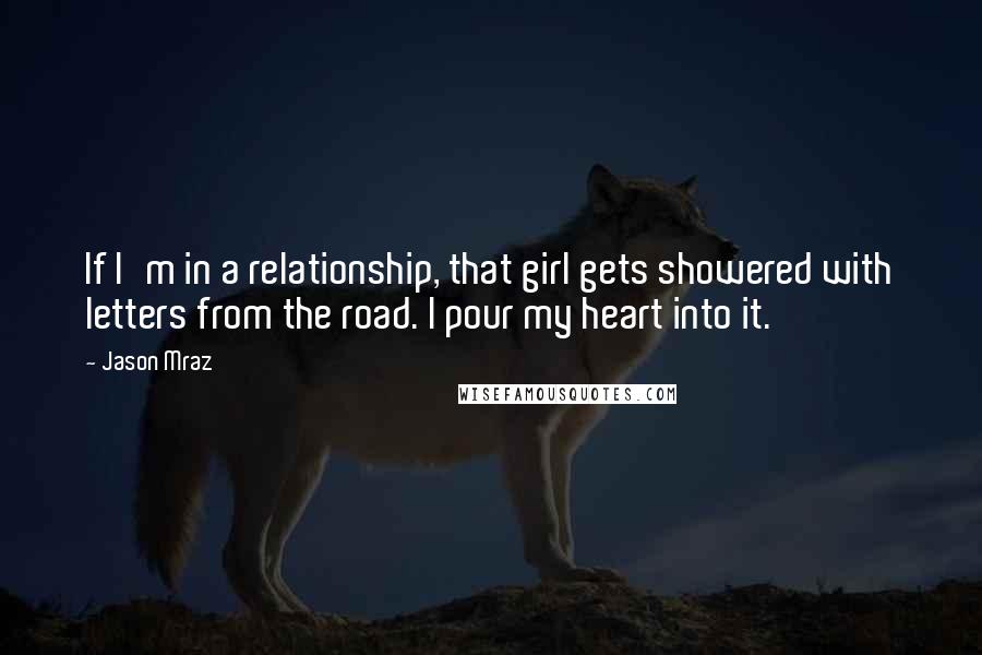 Jason Mraz Quotes: If I'm in a relationship, that girl gets showered with letters from the road. I pour my heart into it.